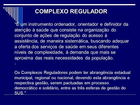 COMPLEXO REGULADOR “É um instrumento ordenador, orientador e definidor da atenção à saúde que consiste na organização do conjunto de ações de regulação.