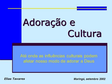 Adoração e 							Cultura Até onde as influências culturais podem afetar nosso modo de adorar a Deus Elias Tavares Maringá, setembro 2002.