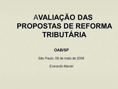 AVALIAÇÃO DAS PROPOSTAS DE REFORMA TRIBUTÁRIA OAB/SP São Paulo, 06 de maio de 2008 Everardo Maciel.