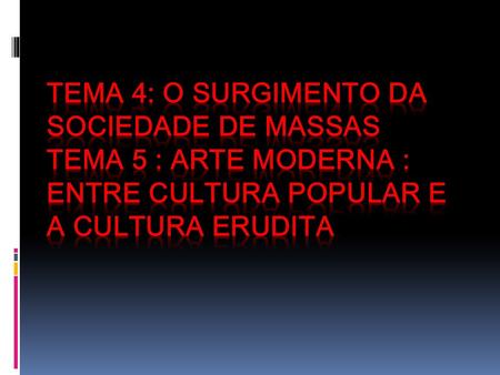 Tema 4: O surgimento da Sociedade de Massas Tema 5 : Arte Moderna : entre cultura popular e a cultura erudita.