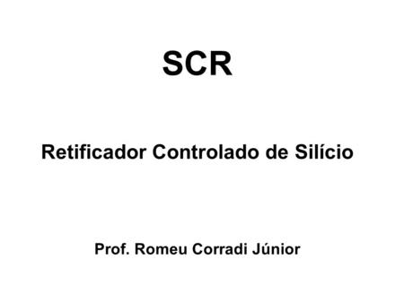 SCR   Retificador Controlado de Silício    Prof. Romeu Corradi Júnior.