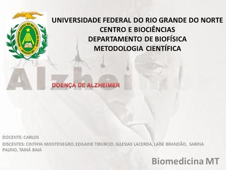 UNIVERSIDADE FEDERAL DO RIO GRANDE DO NORTE CENTRO E BIOCIÊNCIAS DEPARTAMENTO DE BIOFÍSICA METODOLOGIA CIENTÍFICA DOENÇA DE ALZHEIMER DOCENTE: CARLOS DISCENTES: