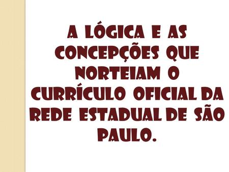 O QUE É CURRÍCULO?. A Lógica E As Concepções Que Norteiam O Currículo Oficial Da Rede Estadual De São Paulo.