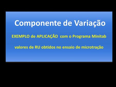 Componente de Variação EXEMPLO de APLICAÇÃO com o Programa Minitab valores de RU obtidos no ensaio de microtração Componente de Variação EXEMPLO de APLICAÇÃO.