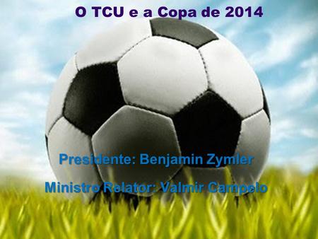 O TCU e a Copa de 2014 Presidente: Benjamin Zymler Ministro Relator: Valmir Campelo.