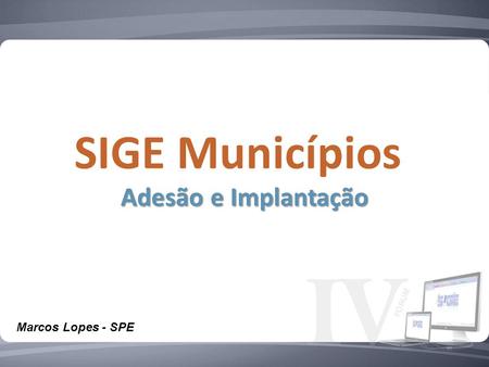 SIGE Municípios Adesão e Implantação Marcos Lopes - SPE.