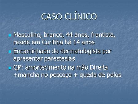 CASO CLÍNICO Masculino, branco, 44 anos, frentista, reside em Curitiba há 14 anos Encaminhado do dermatologista por apresentar parestesias QP: amortecimento.