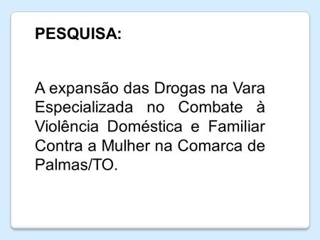 PESQUISA: A expansão das Drogas na Vara Especializada no Combate à Violência Doméstica e Familiar Contra a Mulher na Comarca de Palmas/TO.