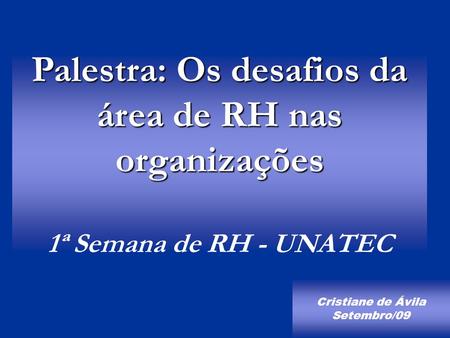 Palestra: Os desafios da área de RH nas organizações 1ª Semana de RH - UNATEC Cristiane de Ávila Setembro/09.