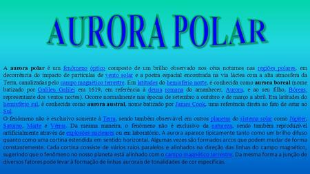 AURORA POLAR A aurora polar é um fenômeno óptico composto de um brilho observado nos céus noturnos nas regiões polares, em decorrência do impacto de partículas.