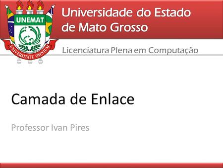 Licenciatura Plena em Computação Camada de Enlace Professor Ivan Pires.