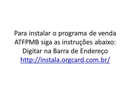 Para instalar o programa de venda ATFPMB siga as instruções abaixo: Digitar na Barra de Endereço http://instala.orgcard.com.br/