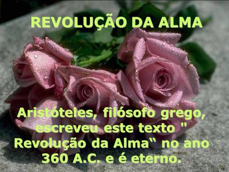 REVOLUÇÃO DA ALMA Aristóteles, filósofo grego, escreveu este texto  Revolução da Alma no ano 360 A.C. e é eterno.