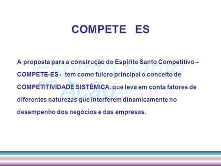COMPETE ES A proposta para a construção do Espírito Santo Competitivo – COMPETE-ES - tem como fulcro principal o conceito de COMPETITIVIDADE SISTÊMICA,