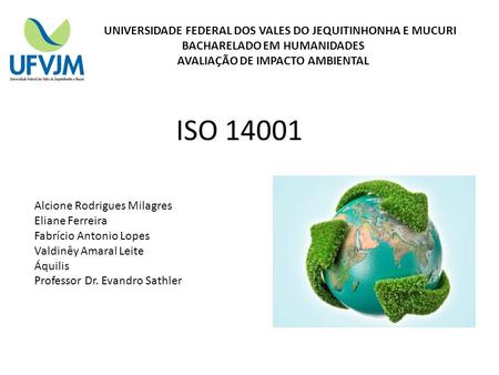 UNIVERSIDADE FEDERAL DOS VALES DO JEQUITINHONHA E MUCURI BACHARELADO EM HUMANIDADES AVALIAÇÃO DE IMPACTO AMBIENTAL ISO 14001 Alcione Rodrigues Milagres.