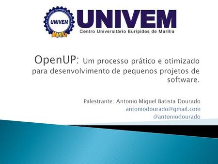 OpenUP: Um processo prático e otimizado para desenvolvimento de pequenos projetos de software. Palestrante: Antonio Miguel Batista Dourado antoniodourado@gmail.com.