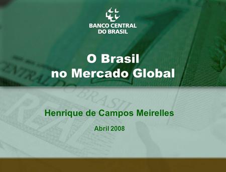 1 O Brasil no Mercado Global Henrique de Campos Meirelles Abril 2008.