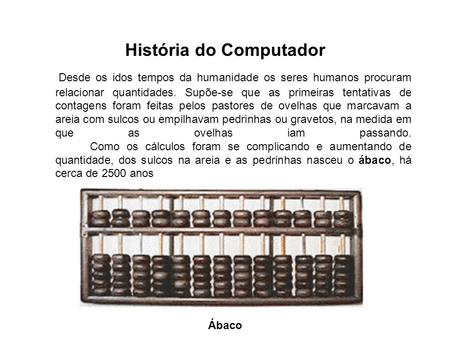 História do Computador Desde os idos tempos da humanidade os seres humanos procuram relacionar quantidades. Supõe-se que as primeiras tentativas de contagens.