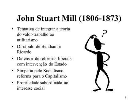 John Stuart Mill (1806-1873) Tentativa de integrar a teoria do valor-trabalho ao utilitarismo Discípulo de Bentham e Ricardo Defensor de reformas liberais.