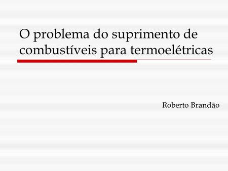 Roberto Brandão O problema do suprimento de combustíveis para termoelétricas.