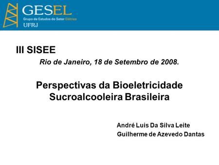III SISEE Rio de Janeiro, 18 de Setembro de 2008. Perspectivas da Bioeletricidade Sucroalcooleira Brasileira André Luis Da Silva Leite Guilherme de Azevedo.