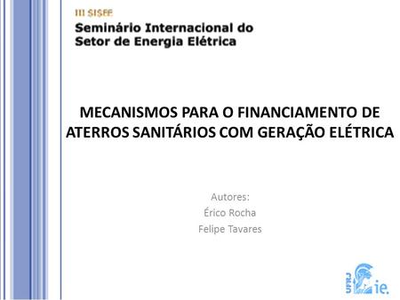MECANISMOS PARA O FINANCIAMENTO DE ATERROS SANITÁRIOS COM GERAÇÃO ELÉTRICA Autores: Érico Rocha Felipe Tavares.
