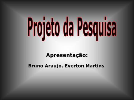 Projeto da Pesquisa Apresentação: Bruno Araujo, Everton Martins.