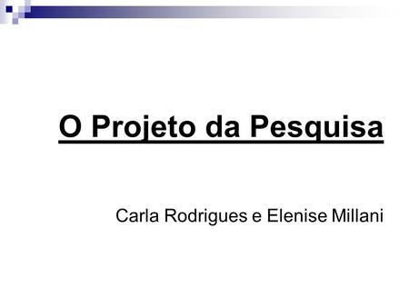 O Projeto da Pesquisa Carla Rodrigues e Elenise Millani
