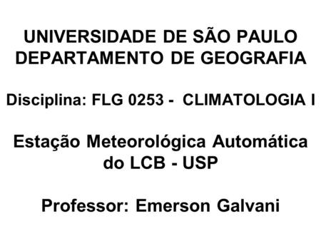 UNIVERSIDADE DE SÃO PAULO DEPARTAMENTO DE GEOGRAFIA Disciplina: FLG 0253 - CLIMATOLOGIA I Estação Meteorológica Automática do LCB - USP Professor: