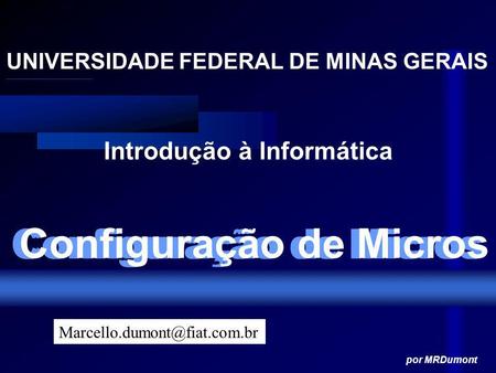Configuração de Micros UNIVERSIDADE FEDERAL DE MINAS GERAIS Introdução à Informática por MRDumont