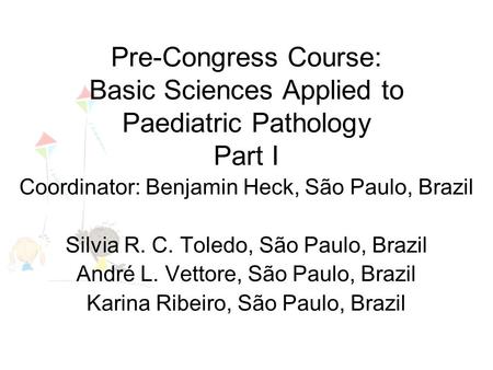 Pre-Congress Course: Basic Sciences Applied to Paediatric Pathology Part I Coordinator: Benjamin Heck, São Paulo, Brazil Silvia R. C. Toledo, São Paulo,