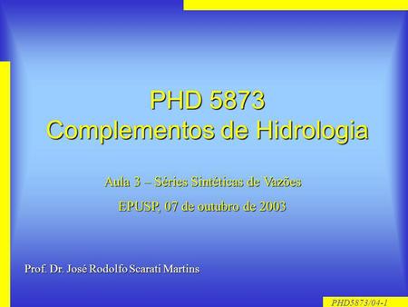 PHD5873/04-1 PHD 5873 Complementos de Hidrologia Aula 3 – Séries Sintéticas de Vazões EPUSP, 07 de outubro de 2003 Prof. Dr. José Rodolfo Scarati Martins.