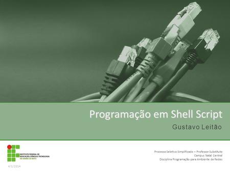 Gustavo Leitão Programação em Shell Script 4/1/2014 Processo Seletivo Simplificado – Professor Substituto Campus Natal Central Disciplina Programação para.