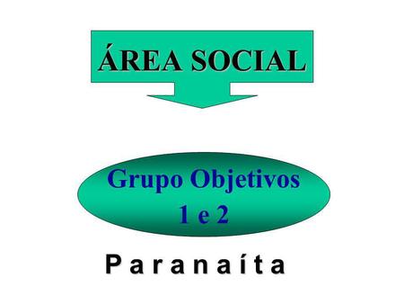 ÁREA SOCIAL Grupo Objetivos 1 e 2 P a r a n a í t a.