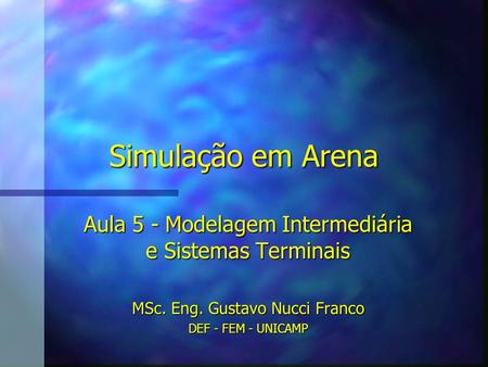 Simulação em Arena Aula 5 - Modelagem Intermediária e Sistemas Terminais MSc. Eng. Gustavo Nucci Franco DEF - FEM - UNICAMP.