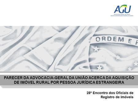 PARECER DA ADVOCACIA-GERAL DA UNIÃO ACERCA DA AQUISIÇÃO DE IMÓVEL RURAL POR PESSOA JURÍDICA ESTRANGEIRA 28º Encontro dos Oficiais de Registro de Imóveis.