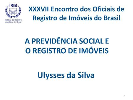 XXXVII Encontro dos Oficiais de Registro de Imóveis do Brasil A PREVIDÊNCIA SOCIAL E O REGISTRO DE IMÓVEIS Ulysses da Silva 1.