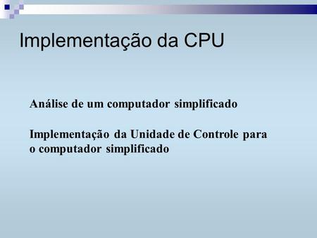 Implementação da CPU Análise de um computador simplificado Implementação da Unidade de Controle para o computador simplificado.