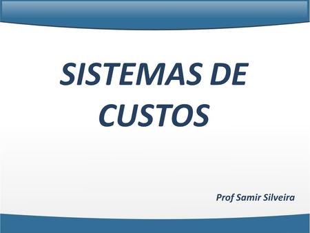 SISTEMAS DE CUSTOS Prof Samir Silveira.
