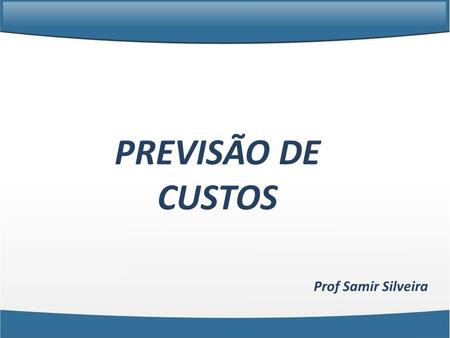 PREVISÃO DE CUSTOS Prof Samir Silveira.