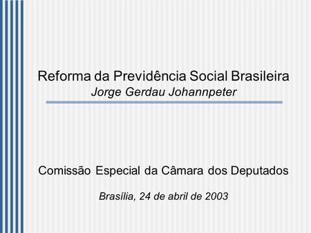 Reforma da Previdência Social Brasileira Jorge Gerdau Johannpeter Comissão Especial da Câmara dos Deputados Brasília, 24 de abril de 2003.