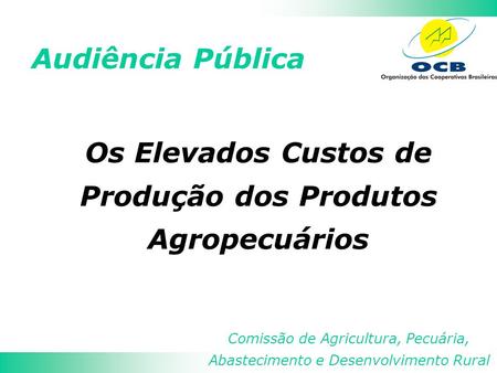 Audiência Pública Comissão de Agricultura, Pecuária, Abastecimento e Desenvolvimento Rural Os Elevados Custos de Produção dos Produtos Agropecuários.