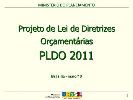 MINISTÉRIO DO PLANEJAMENTO 1 Projeto de Lei de Diretrizes Orçamentárias PLDO 2011 MINISTÉRIO DO PLANEJAMENTO Brasília - maio/10.