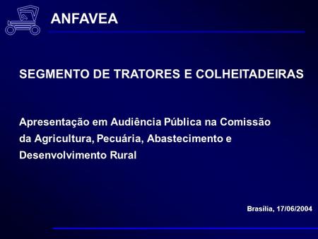 Apresentação em Audiência Pública na Comissão da Agricultura, Pecuária, Abastecimento e Desenvolvimento Rural Brasília, 17/06/2004 ANFAVEA SEGMENTO DE.