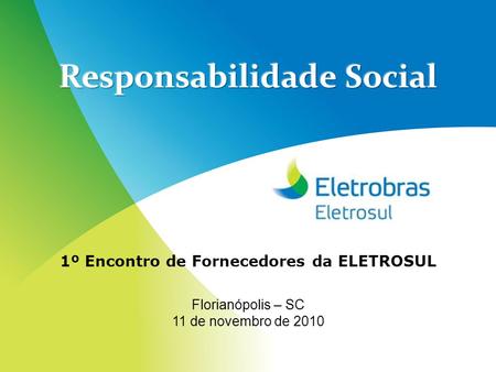 Responsabilidade Social 1º Encontro de Fornecedores da ELETROSUL Florianópolis – SC 11 de novembro de 2010.