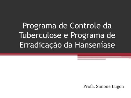 Programa de Controle da Tuberculose e Programa de Erradicação da Hanseníase Profa. Simone Lugon.