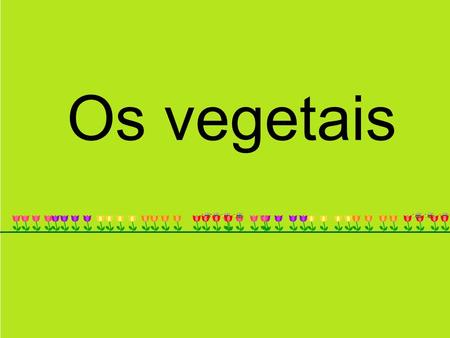 Os vegetais.