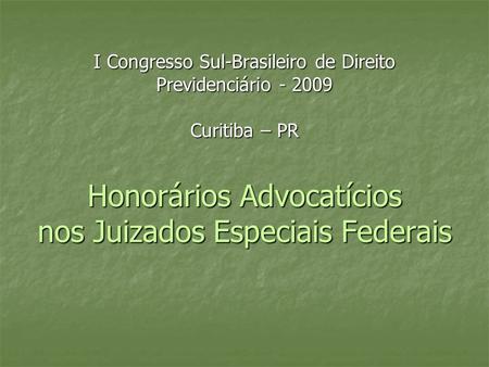 I Congresso Sul-Brasileiro de Direito Previdenciário - 2009 Curitiba – PR Honorários Advocatícios nos Juizados Especiais Federais.