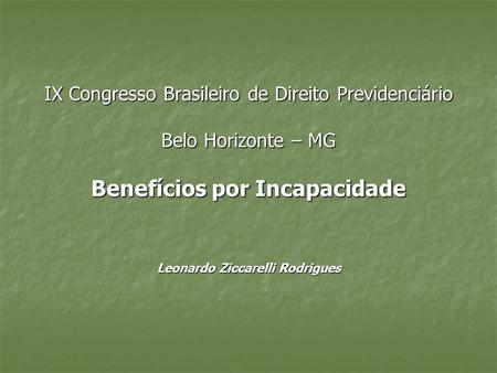 IX Congresso Brasileiro de Direito Previdenciário Belo Horizonte – MG Benefícios por Incapacidade Leonardo Ziccarelli Rodrigues.
