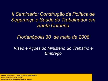 II Seminário: Construção da Política de Segurança e Saúde do Trabalhador em Santa Catarina Florianópolis 30 de maio de 2008 Visão e Ações do Ministério.
